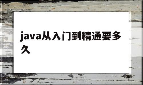 java从入门到精通要多久(java从入门到精通要学多久)