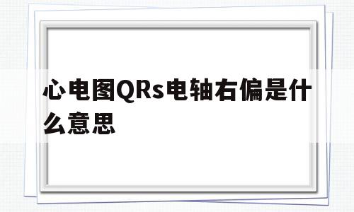 心电图QRs电轴右偏是什么意思(qrs电轴右偏怎么纠正),心电图QRs电轴右偏是什么意思(qrs电轴右偏怎么纠正),心电图QRs电轴右偏是什么意思,引流,部位,化妆品,第1张