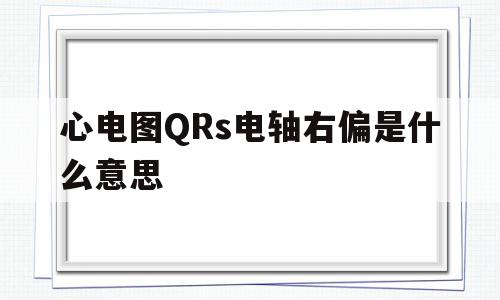 心电图QRs电轴右偏是什么意思(qrs电轴右偏怎么纠正)