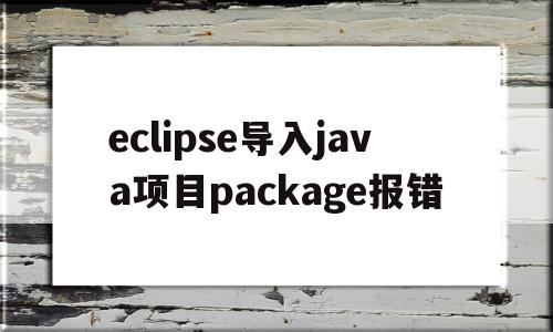 eclipse导入java项目package报错(eclipse导入java项目是全是文件夹,不是包),eclipse导入java项目package报错(eclipse导入java项目是全是文件夹,不是包),eclipse导入java项目package报错,信息,java,第1张