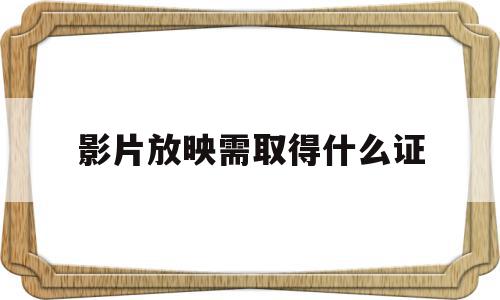影片放映需取得什么证(影片放映需取得什么证件和材料),影片放映需取得什么证(影片放映需取得什么证件和材料),影片放映需取得什么证,高级,第1张
