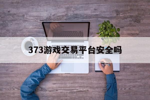 373游戏交易平台安全吗(dd373游戏交易平台安全吗),373游戏交易平台安全吗(dd373游戏交易平台安全吗),373游戏交易平台安全吗,账号,交易平台,电子商务,第1张