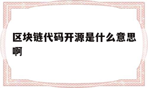区块链代码开源是什么意思啊(区块链代码开源意味着什么),区块链代码开源是什么意思啊(区块链代码开源意味着什么),区块链代码开源是什么意思啊,信息,科技,投资,第1张