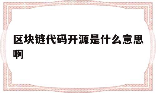 区块链代码开源是什么意思啊(区块链代码开源意味着什么)