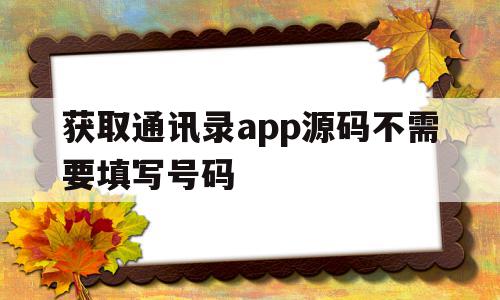 获取通讯录app源码不需要填写号码(获取通讯录app源码不需要填写号码怎么办),获取通讯录app源码不需要填写号码(获取通讯录app源码不需要填写号码怎么办),获取通讯录app源码不需要填写号码,信息,源码,账号,第1张
