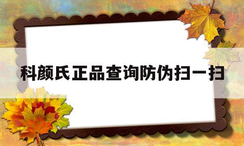 科颜氏正品查询防伪扫一扫(科颜氏正品查询防伪扫一扫有用吗)