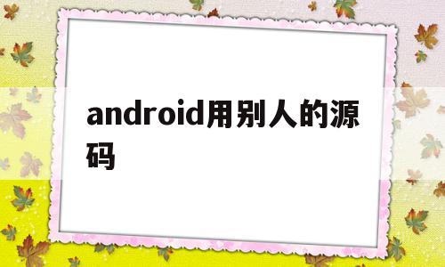 android用别人的源码(android源码编译有什么用),android用别人的源码(android源码编译有什么用),android用别人的源码,源码,APP,安卓,第1张