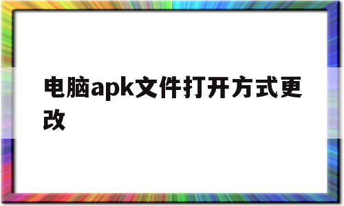 电脑apk文件打开方式更改(电脑如何打开apk文件格式)