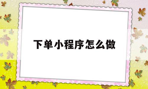 下单小程序怎么做(微信下单小程序怎么开通),下单小程序怎么做(微信下单小程序怎么开通),下单小程序怎么做,信息,账号,微信,第1张