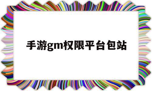 手游gm权限平台包站(手游gm权限平台包站破解版)