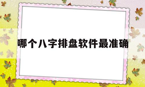 哪个八字排盘软件最准确(哪一个八字排盘的app比较好)