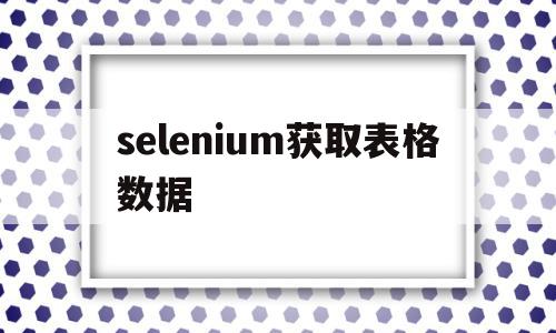 selenium获取表格数据(selenium获取文本内容),selenium获取表格数据(selenium获取文本内容),selenium获取表格数据,信息,文章,模板,第1张