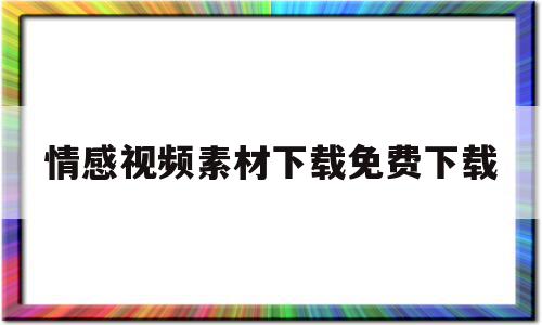 情感视频素材下载免费下载(情感视频素材免费下载无水印),情感视频素材下载免费下载(情感视频素材免费下载无水印),情感视频素材下载免费下载,视频,浏览器,免费,第1张