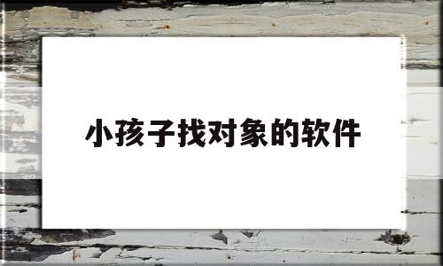 小孩子找对象的软件(小孩子找对象的软件不用实名)