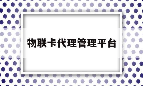 物联卡代理管理平台(物联卡代理有几个等级)