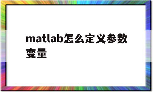 matlab怎么定义参数变量(matlab定义数据类型),matlab怎么定义参数变量(matlab定义数据类型),matlab怎么定义参数变量,信息,文章,视频,第1张