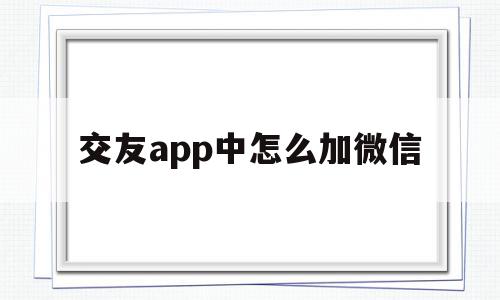 交友app中怎么加微信(交友app中怎么加微信的)