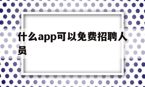 什么app可以免费招聘人员(什么软件可以免费招聘),什么app可以免费招聘人员(什么软件可以免费招聘),什么app可以免费招聘人员,信息,APP,app,第1张
