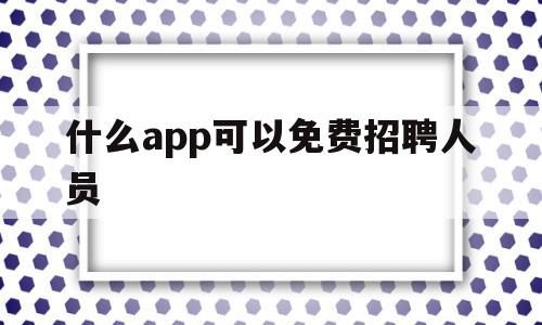 什么app可以免费招聘人员(什么软件可以免费招聘)