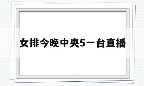 女排今晚中央5一台直播(女排今晚中央5一台直播女排赛程表),女排今晚中央5一台直播(女排今晚中央5一台直播女排赛程表),女排今晚中央5一台直播,视频,免费,直播平台,第1张