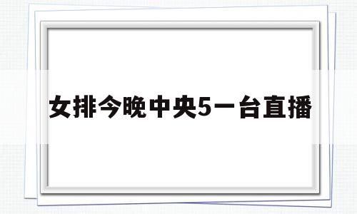 女排今晚中央5一台直播(女排今晚中央5一台直播女排赛程表)