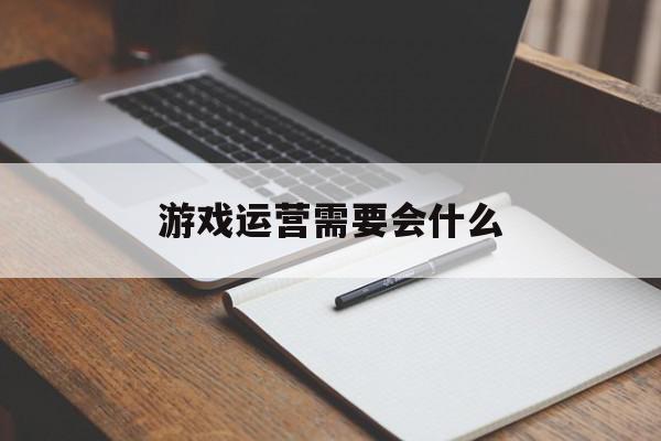 游戏运营需要会什么(游戏运营需要什么资质)