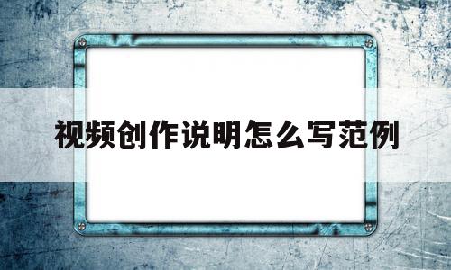视频创作说明怎么写范例(视频创作说明怎么写范例图片),视频创作说明怎么写范例(视频创作说明怎么写范例图片),视频创作说明怎么写范例,文章,视频,科技,第1张