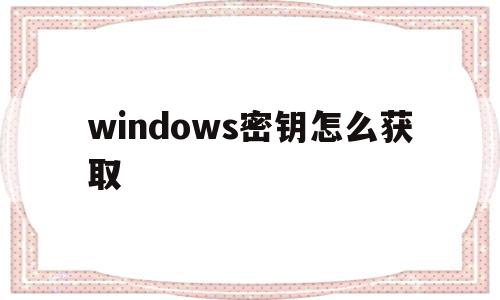 windows密钥怎么获取(windows11密钥怎么获取),windows密钥怎么获取(windows11密钥怎么获取),windows密钥怎么获取,信息,免费,windows11密钥怎么获取,第1张