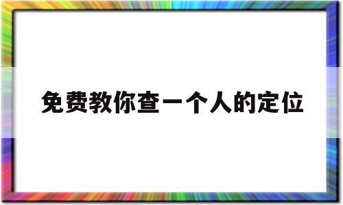 免费教你查一个人的定位(免费教你查一个人的定位手机跟踪),免费教你查一个人的定位(免费教你查一个人的定位手机跟踪),免费教你查一个人的定位,微信,免费,微信聊天,第1张