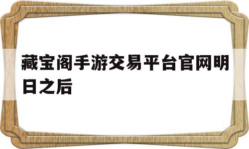 藏宝阁手游交易平台官网明日之后(明日之后藏宝阁交易手续费)