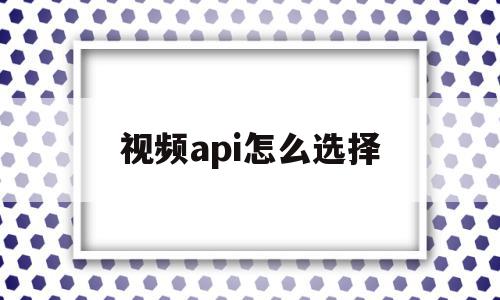 视频api怎么选择(视频api接口参数),视频api怎么选择(视频api接口参数),视频api怎么选择,视频,第1张