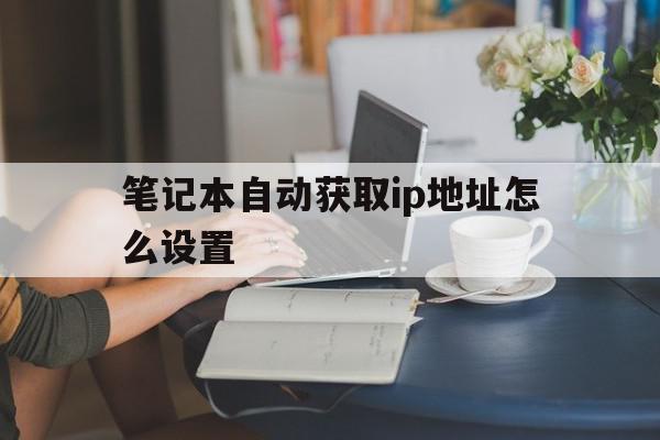 笔记本自动获取ip地址怎么设置(笔记本自动获取ip地址怎么设置密码),笔记本自动获取ip地址怎么设置(笔记本自动获取ip地址怎么设置密码),笔记本自动获取ip地址怎么设置,视频,html,免费,第1张