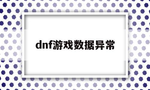 dnf游戏数据异常(dnf游戏数据异常制裁24小时),dnf游戏数据异常(dnf游戏数据异常制裁24小时),dnf游戏数据异常,文章,第1张