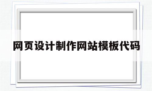 网页设计制作网站模板代码(网页设计与制作模板代码)