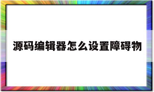 源码编辑器怎么设置障碍物(源码编辑器怎么打开)