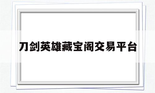 刀剑英雄藏宝阁交易平台(刀剑英雄藏宝阁),刀剑英雄藏宝阁交易平台(刀剑英雄藏宝阁),刀剑英雄藏宝阁交易平台,科技,排名,部位,第1张