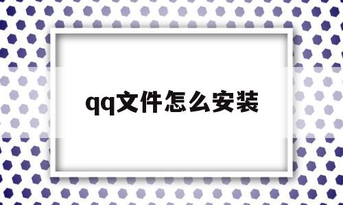 qq文件怎么安装(文件怎么安装rar),qq文件怎么安装,账号,百度,苹果,第1张 qq文件怎么安装(文件怎么安装rar),qq文件怎么安装(文件怎么安装rar),qq文件怎么安装,账号,百度,苹果,第1张