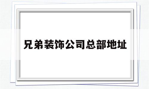 兄弟装饰公司总部地址(兄弟装饰公司总部地址查询),兄弟装饰公司总部地址,信息,文章,百度,第1张 兄弟装饰公司总部地址(兄弟装饰公司总部地址查询),兄弟装饰公司总部地址(兄弟装饰公司总部地址查询),兄弟装饰公司总部地址,信息,文章,百度,第1张