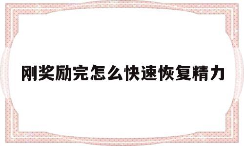 刚奖励完怎么快速恢复精力(奖励该怎么办),刚奖励完怎么快速恢复精力,微信,APP,赚钱,第1张 刚奖励完怎么快速恢复精力(奖励该怎么办),刚奖励完怎么快速恢复精力(奖励该怎么办),刚奖励完怎么快速恢复精力,微信,APP,赚钱,第1张
