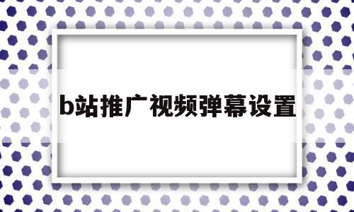 b站推广视频弹幕设置(b站的推广广告),b站推广视频弹幕设置(b站的推广广告),b站推广视频弹幕设置,视频,十足,第1张