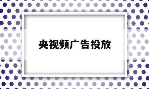 央视频广告投放(央视广告投放步骤)