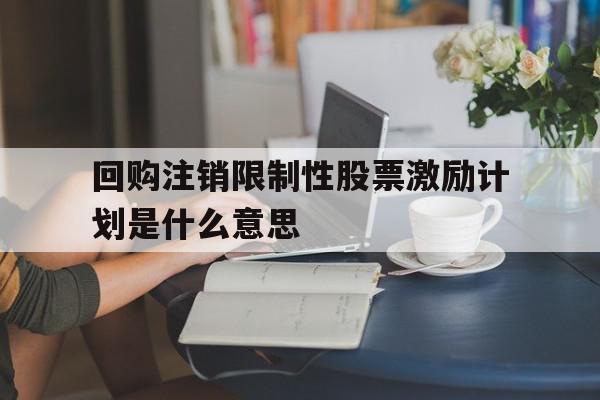 回购注销限制性股票激励计划是什么意思(回购注销股权激励限制性股票利好还是利空),回购注销限制性股票激励计划是什么意思,信息,投资,限制性股票激励计划是什么意思,第1张 回购注销限制性股票激励计划是什么意思(回购注销股权激励限制性股票利好还是利空),回购注销限制性股票激励计划是什么意思(回购注销股权激励限制性股票利好还是利空),回购注销限制性股票激励计划是什么意思,信息,投资,限制性股票激励计划是什么意思,第1张