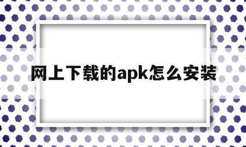 网上下载的apk怎么安装(网上下载的apk怎么安装到电脑),网上下载的apk怎么安装,APP,安卓,苹果,第1张 网上下载的apk怎么安装(网上下载的apk怎么安装到电脑),网上下载的apk怎么安装(网上下载的apk怎么安装到电脑),网上下载的apk怎么安装,APP,安卓,苹果,第1张