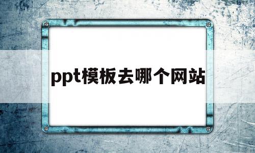 ppt模板去哪个网站(ppt模板去哪个网站找)