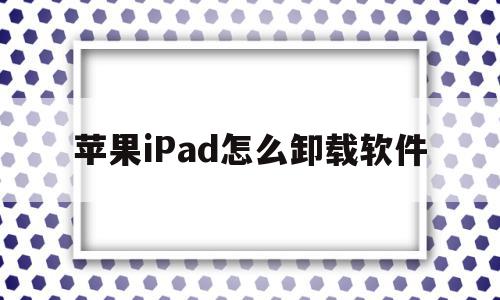 苹果iPad怎么卸载软件(苹果ipad怎么卸载软件安装),苹果iPad怎么卸载软件,APP,安卓,苹果,第1张 苹果iPad怎么卸载软件(苹果ipad怎么卸载软件安装),苹果iPad怎么卸载软件(苹果ipad怎么卸载软件安装),苹果iPad怎么卸载软件,APP,安卓,苹果,第1张