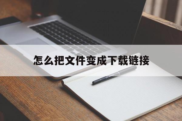 怎么把文件变成下载链接(怎么把文件变成下载链接形式)