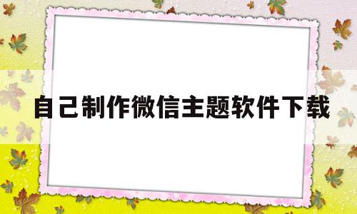 自己制作微信主题软件下载(自己制作微信主题软件下载安装),自己制作微信主题软件下载,信息,账号,百度,第1张 自己制作微信主题软件下载(自己制作微信主题软件下载安装),自己制作微信主题软件下载(自己制作微信主题软件下载安装),自己制作微信主题软件下载,信息,账号,百度,第1张