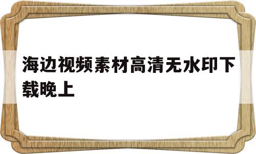 海边视频素材高清无水印下载晚上(海边视频素材高清无水印下载晚上可以看吗),海边视频素材高清无水印下载晚上(海边视频素材高清无水印下载晚上可以看吗),海边视频素材高清无水印下载晚上,视频,百度,苹果,第1张
