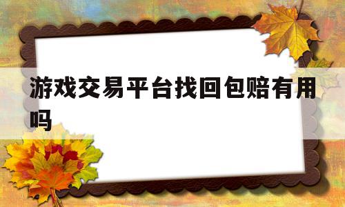 游戏交易平台找回包赔有用吗(游戏交易平台找回包赔有用吗是真的吗)