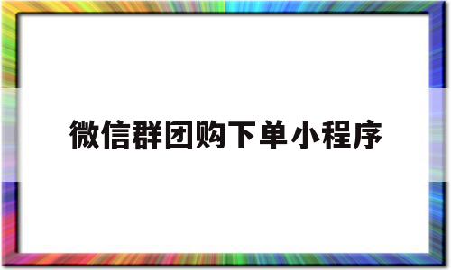 微信群团购下单小程序(微信群团购下单小程序怎么弄),微信群团购下单小程序,文章,微信,APP,第1张 微信群团购下单小程序(微信群团购下单小程序怎么弄),微信群团购下单小程序(微信群团购下单小程序怎么弄),微信群团购下单小程序,文章,微信,APP,第1张